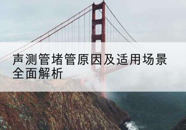 孝义声测管堵管的主要原因有哪些？-声测管堵管原因及适用场景全面解析