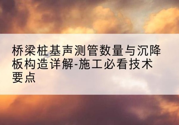 孝义桩基需要预埋几根声测管？-桥梁桩基声测管数量与沉降板构造详解-施工必看技术要点